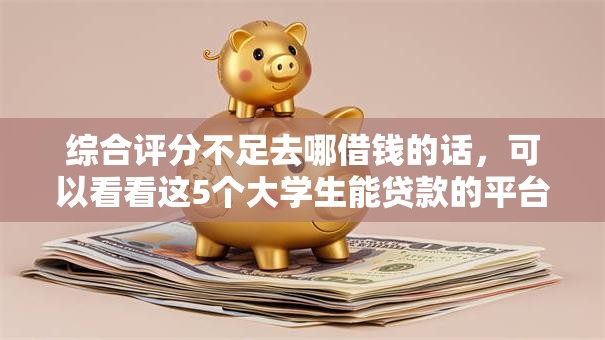 综合评分不足去哪借钱的话，可以看看这5个大学生能贷款的平台