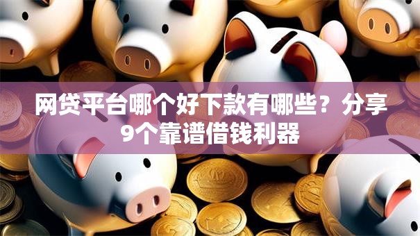 网贷平台哪个好下款有哪些?分享9个靠谱借钱利器 网贷平台哪个好下款有哪些?分享9个靠谱借钱利器