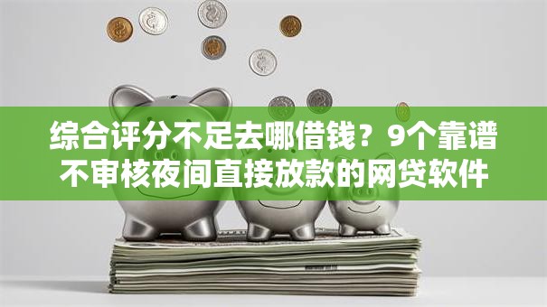 综合评分不足去哪借钱？9个靠谱不审核夜间直接放款的网贷软件推荐