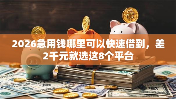 2026急用钱哪里可以快速借到，差2千元就选这8个平台