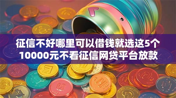 征信不好哪里可以借钱就选这5个10000元不看征信网贷平台放款快的平台 征信不好哪里可以借钱就选这5个10000元不看征信网贷平台放款快的平台