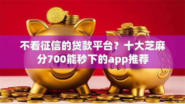 不看征信的贷款平台？十大芝麻分700能秒下的app推荐