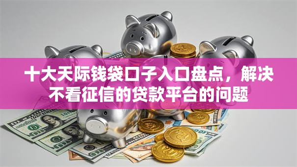 十大天际钱袋口子入口盘点，解决不看征信的贷款平台的问题