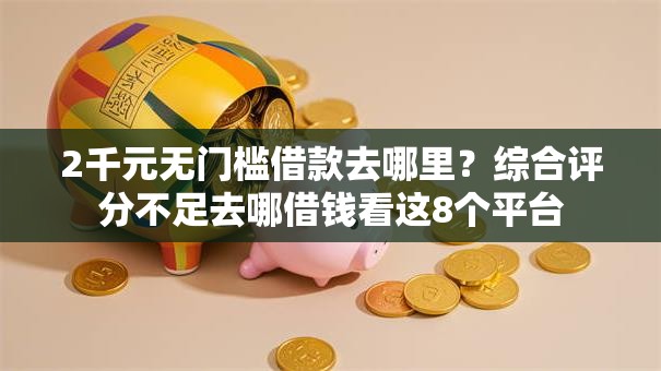 2千元无门槛借款去哪里？综合评分不足去哪借钱看这8个平台