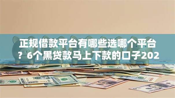 正规借款平台有哪些选哪个平台？6个黑贷款马上下款的口子2025推荐
