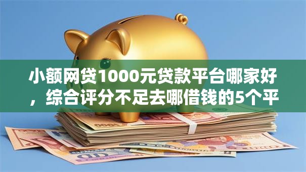 小额网贷1000元贷款平台哪家好,综合评分不足去哪借钱的5个平台介绍 小额网贷1000元贷款平台哪家好,综合评分不足去哪借钱的5个平台介绍