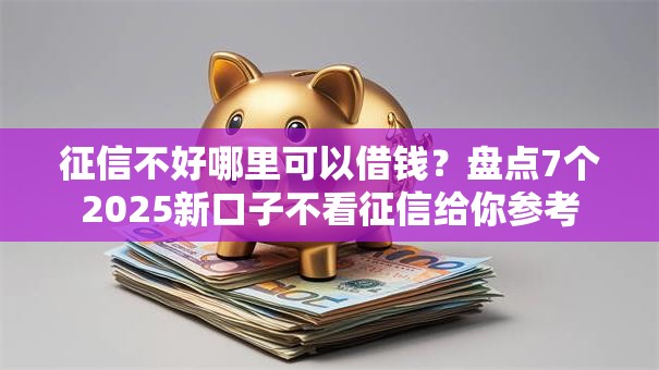 征信不好哪里可以借钱？盘点7个2025新口子不看征信给你参考