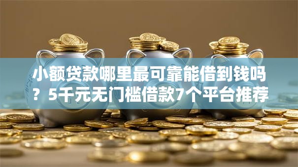 小额贷款哪里最可靠能借到钱吗?5千元无门槛借款7个平台推荐 小额贷款哪里最可靠能借到钱吗?5千元无门槛借款7个平台推荐