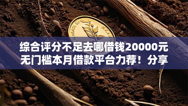 综合评分不足去哪借钱20000元无门槛本月借款平台力荐！分享小额网贷口子20000元无门槛借款