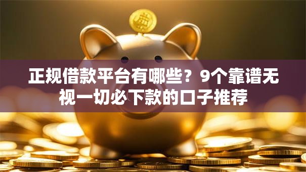 正规借款平台有哪些？9个靠谱无视一切必下款的口子推荐
