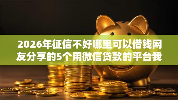 2026年征信不好哪里可以借钱网友分享的5个用微信贷款的平台我觉得不错! 2026年征信不好哪里可以借钱网友分享的5个用微信贷款的平台我觉得不错!