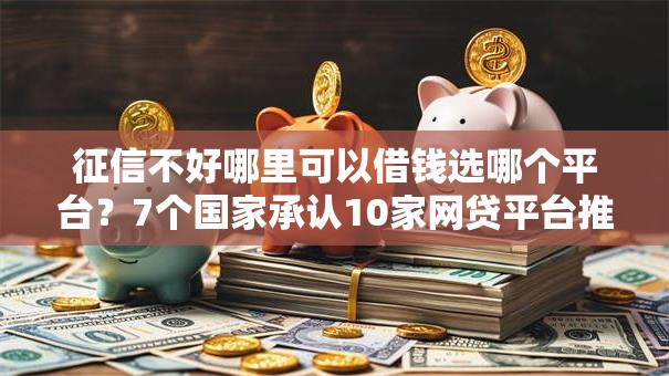 征信不好哪里可以借钱选哪个平台？7个国家承认10家网贷平台推荐