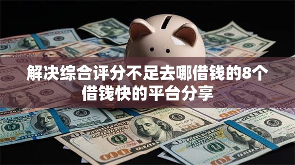 解决综合评分不足去哪借钱的8个借钱快的平台分享