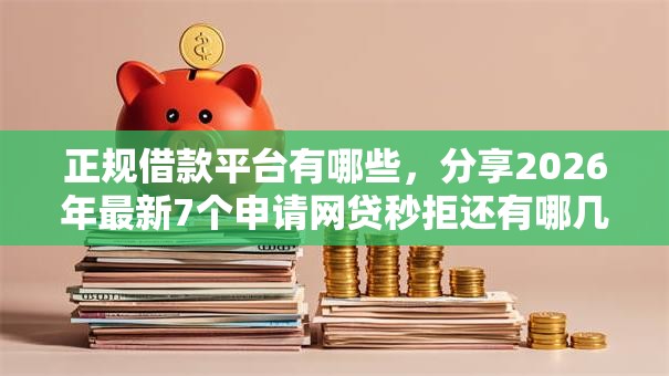 正规借款平台有哪些，分享2026年最新7个申请网贷秒拒还有哪几个平台可以借