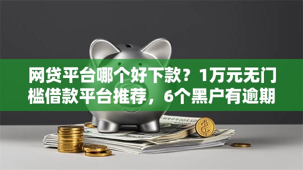 网贷平台哪个好下款？1万元无门槛借款平台推荐，6个黑户有逾期平台能放款盘点