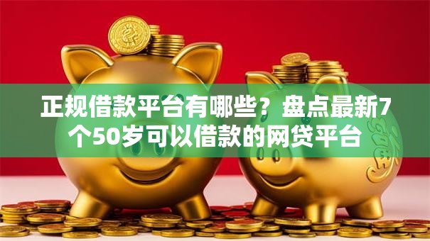 正规借款平台有哪些？盘点最新7个50岁可以借款的网贷平台
