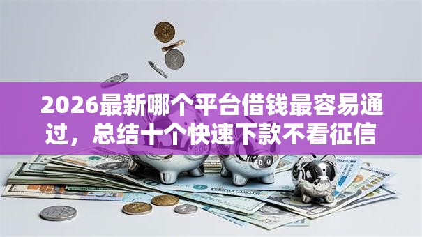 2026最新哪个平台借钱最容易通过，总结十个快速下款不看征信的平台！