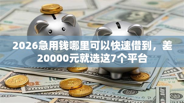 2026急用钱哪里可以快速借到,差20000元就选这7个平台 2026急用钱哪里可以快速借到,差20000元就选这7个平台