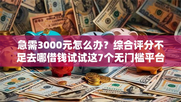急需3000元怎么办？综合评分不足去哪借钱试试这7个无门槛平台