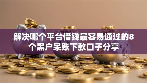 解决哪个平台借钱最容易通过的8个黑户呆账下款口子分享 解决哪个平台借钱最容易通过的8个黑户呆账下款口子分享