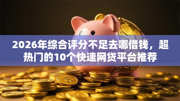 2026年综合评分不足去哪借钱，超热门的10个快速网贷平台推荐