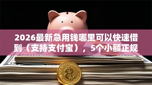 2026最新急用钱哪里可以快速借到(支持支付宝),5个小额正规贷款平台无私分享 2026最新急用钱哪里可以快速借到(支持支付宝),5个小额正规贷款平台无私分享