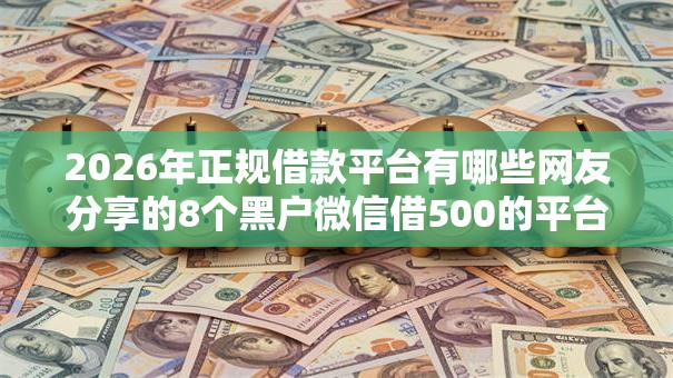 2026年正规借款平台有哪些网友分享的8个黑户微信借500的平台我觉得不错! 2026年正规借款平台有哪些网友分享的8个黑户微信借500的平台我觉得不错!