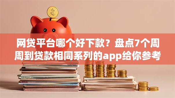 网贷平台哪个好下款?盘点7个周周到贷款相同系列的app给你参考 网贷平台哪个好下款?盘点7个周周到贷款相同系列的app给你参考
