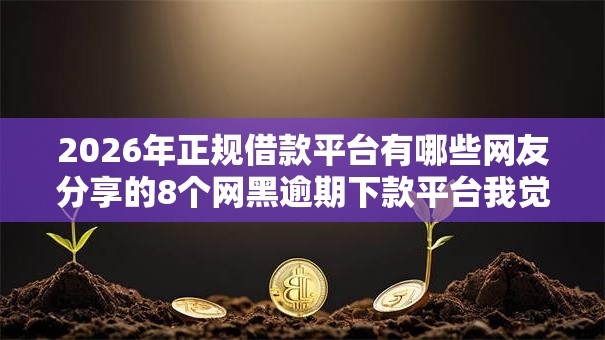2026年正规借款平台有哪些网友分享的8个网黑逾期下款平台我觉得不错! 2026年正规借款平台有哪些网友分享的8个网黑逾期下款平台我觉得不错!