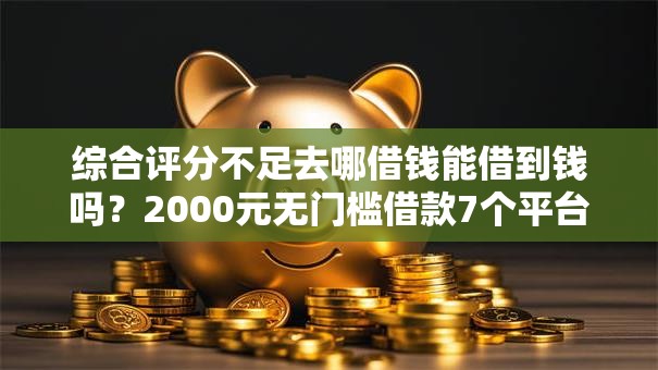 综合评分不足去哪借钱能借到钱吗?2000元无门槛借款7个平台推荐 综合评分不足去哪借钱能借到钱吗?2000元无门槛借款7个平台推荐