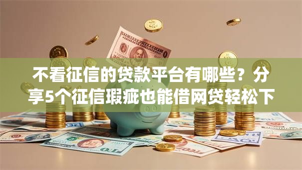 不看征信的贷款平台有哪些？分享5个征信瑕疵也能借网贷轻松下款的app