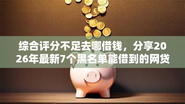 综合评分不足去哪借钱,分享2026年最新7个黑名单能借到的网贷平台 综合评分不足去哪借钱,分享2026年最新7个黑名单能借到的网贷平台