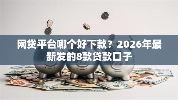 网贷平台哪个好下款?2026年最新发的8款贷款口子 网贷平台哪个好下款?2026年最新发的8款贷款口子
