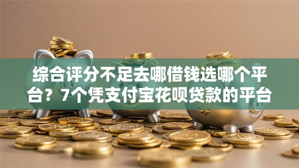 综合评分不足去哪借钱选哪个平台?7个凭支付宝花呗贷款的平台推荐 综合评分不足去哪借钱选哪个平台?7个凭支付宝花呗贷款的平台推荐