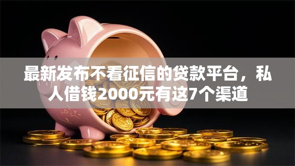 最新发布不看征信的贷款平台,私人借钱2000元有这7个渠道 最新发布不看征信的贷款平台,私人借钱2000元有这7个渠道