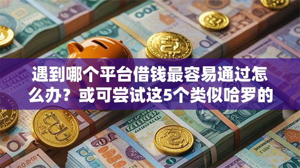 遇到哪个平台借钱最容易通过怎么办?或可尝试这5个类似哈罗的借款软件平台 遇到哪个平台借钱最容易通过怎么办?或可尝试这5个类似哈罗的借款软件平台