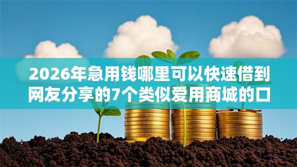 2026年急用钱哪里可以快速借到网友分享的7个类似爱用商城的口子我觉得不错! 2026年急用钱哪里可以快速借到网友分享的7个类似爱用商城的口子我觉得不错!