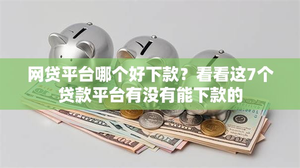 网贷平台哪个好下款?看看这7个贷款平台有没有能下款的 网贷平台哪个好下款?看看这7个贷款平台有没有能下款的