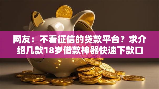 网友:不看征信的贷款平台?求介绍几款18岁借款神器快速下款口子 网友:不看征信的贷款平台?求介绍几款18岁借款神器快速下款口子