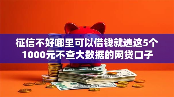 征信不好哪里可以借钱就选这5个1000元不查大数据的网贷口子 征信不好哪里可以借钱就选这5个1000元不查大数据的网贷口子