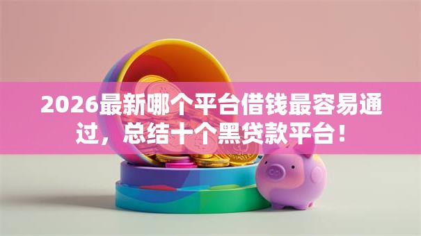 2026最新哪个平台借钱最容易通过,总结十个黑贷款平台! 2026最新哪个平台借钱最容易通过,总结十个黑贷款平台!