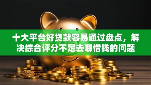 十大平台好贷款容易通过盘点,解决综合评分不足去哪借钱的问题 十大平台好贷款容易通过盘点,解决综合评分不足去哪借钱的问题
