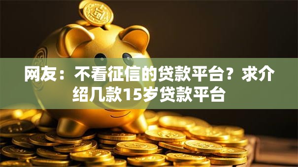 网友:不看征信的贷款平台?求介绍几款15岁贷款平台 网友:不看征信的贷款平台?求介绍几款15岁贷款平台