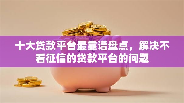 十大贷款平台最靠谱盘点，解决不看征信的贷款平台的问题