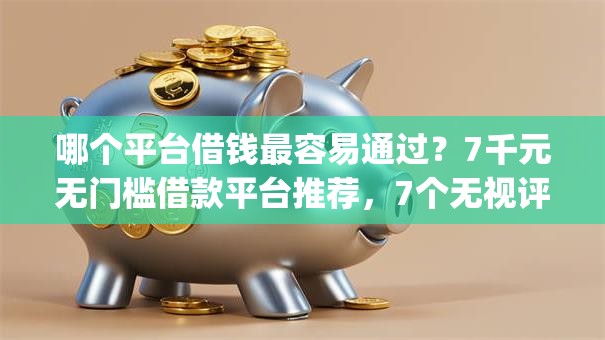哪个平台借钱最容易通过?7千元无门槛借款平台推荐,7个无视评分的贷款app盘点 哪个平台借钱最容易通过?7千元无门槛借款平台推荐,7个无视评分的贷款app盘点