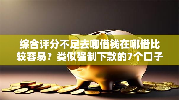 综合评分不足去哪借钱在哪借比较容易？类似强制下款的7个口子参考