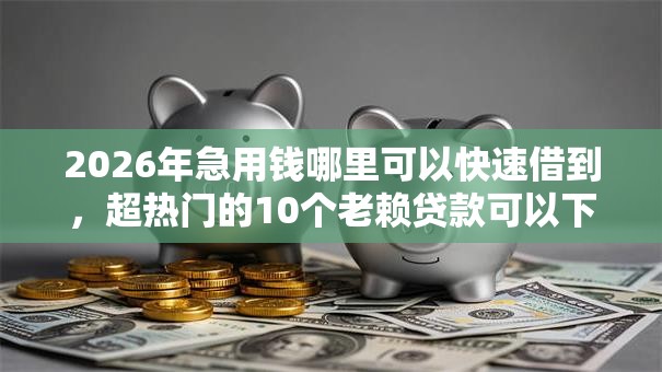 2026年急用钱哪里可以快速借到，超热门的10个老赖贷款可以下的网贷口子推荐