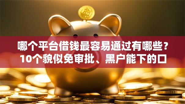 哪个平台借钱最容易通过有哪些？10个貌似免审批、黑户能下的口子2025合集