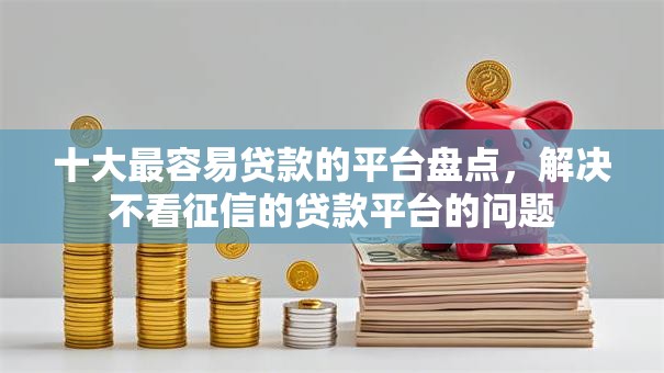 十大最容易贷款的平台盘点，解决不看征信的贷款平台的问题