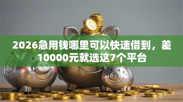 2026急用钱哪里可以快速借到，差10000元就选这7个平台
